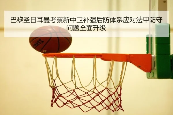 巴黎圣日耳曼考察新中卫补强后防体系应对法甲防守问题全面升级