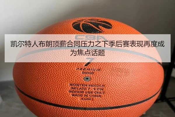 凯尔特人布朗顶薪合同压力之下季后赛表现再度成为焦点话题