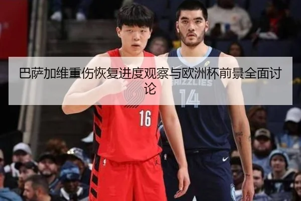 巴萨加维重伤恢复进度观察与欧洲杯前景全面讨论