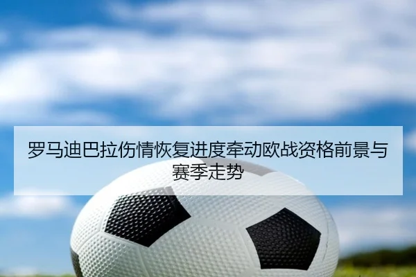 罗马迪巴拉伤情恢复进度牵动欧战资格前景与赛季走势