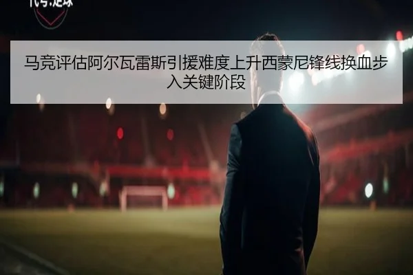 马竞评估阿尔瓦雷斯引援难度上升西蒙尼锋线换血步入关键阶段