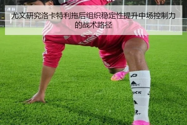 尤文研究洛卡特利拖后组织稳定性提升中场控制力的战术路径