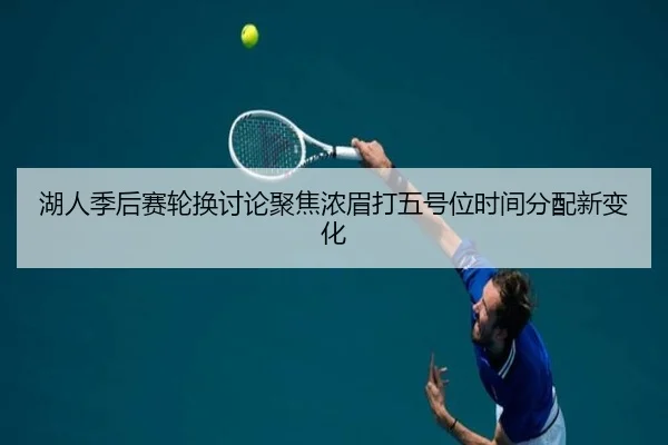 湖人季后赛轮换讨论聚焦浓眉打五号位时间分配新变化